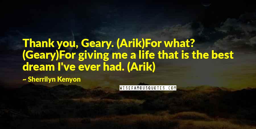 Sherrilyn Kenyon Quotes: Thank you, Geary. (Arik)For what? (Geary)For giving me a life that is the best dream I've ever had. (Arik)