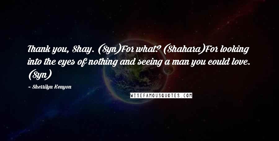 Sherrilyn Kenyon Quotes: Thank you, Shay. (Syn)For what? (Shahara)For looking into the eyes of nothing and seeing a man you could love. (Syn)