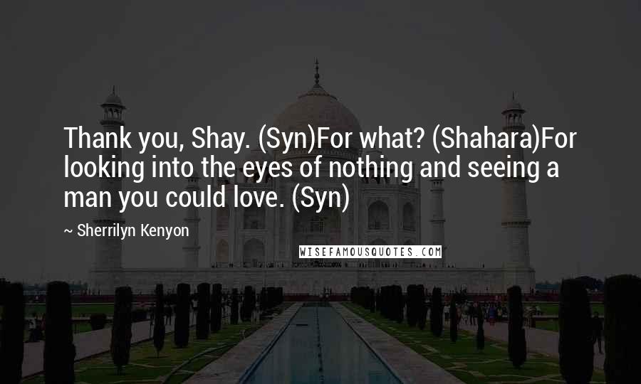 Sherrilyn Kenyon Quotes: Thank you, Shay. (Syn)For what? (Shahara)For looking into the eyes of nothing and seeing a man you could love. (Syn)