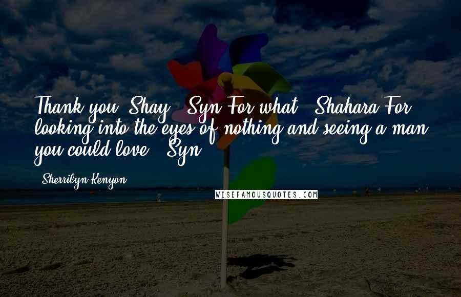 Sherrilyn Kenyon Quotes: Thank you, Shay. (Syn)For what? (Shahara)For looking into the eyes of nothing and seeing a man you could love. (Syn)