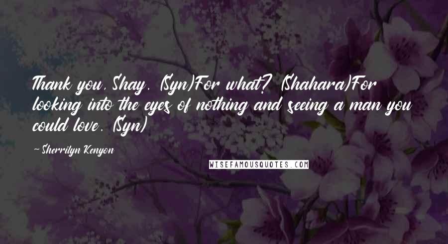 Sherrilyn Kenyon Quotes: Thank you, Shay. (Syn)For what? (Shahara)For looking into the eyes of nothing and seeing a man you could love. (Syn)