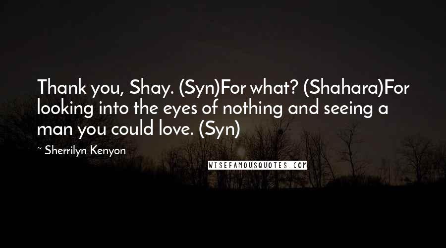 Sherrilyn Kenyon Quotes: Thank you, Shay. (Syn)For what? (Shahara)For looking into the eyes of nothing and seeing a man you could love. (Syn)