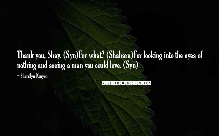 Sherrilyn Kenyon Quotes: Thank you, Shay. (Syn)For what? (Shahara)For looking into the eyes of nothing and seeing a man you could love. (Syn)