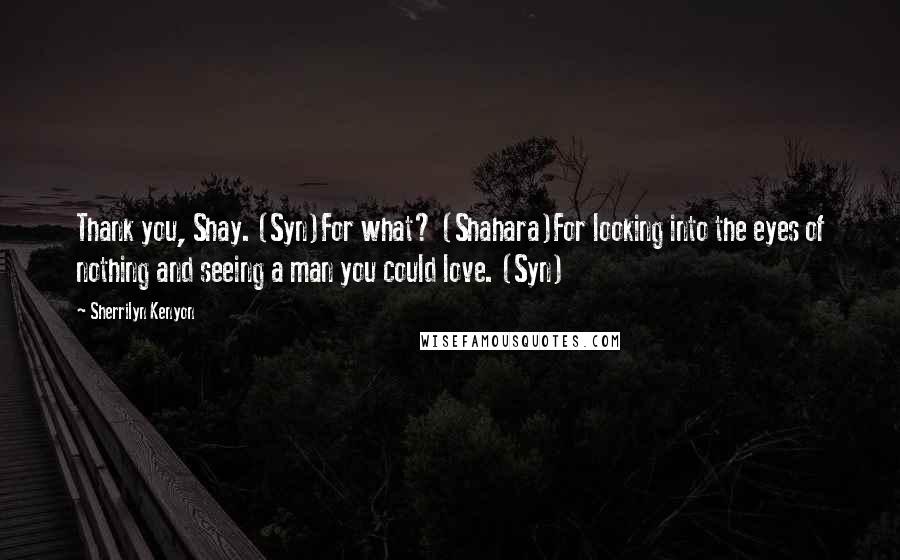 Sherrilyn Kenyon Quotes: Thank you, Shay. (Syn)For what? (Shahara)For looking into the eyes of nothing and seeing a man you could love. (Syn)