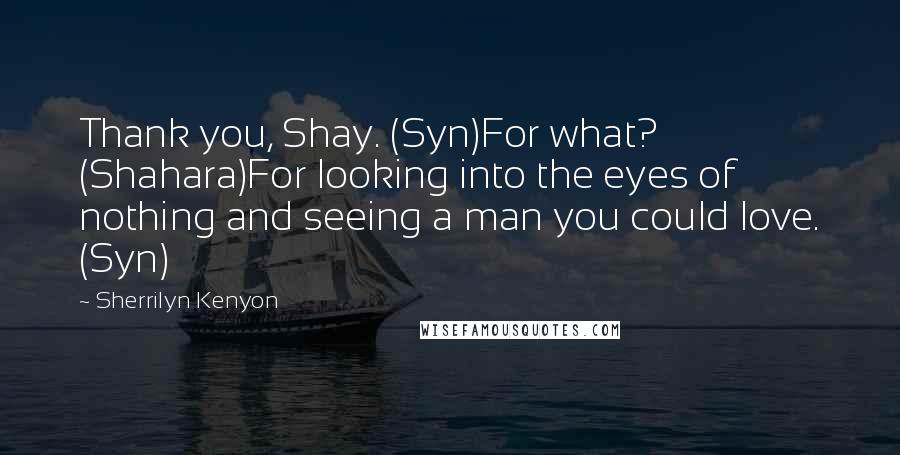 Sherrilyn Kenyon Quotes: Thank you, Shay. (Syn)For what? (Shahara)For looking into the eyes of nothing and seeing a man you could love. (Syn)