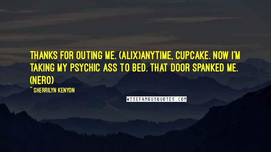 Sherrilyn Kenyon Quotes: Thanks for outing me. (Alix)Anytime, cupcake. Now I'm taking my psychic ass to bed. That door spanked me. (Nero)