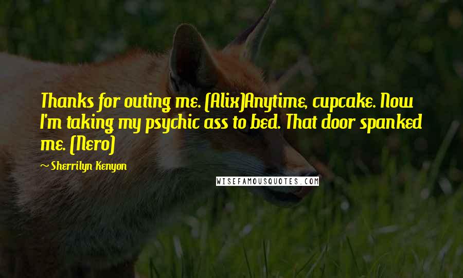 Sherrilyn Kenyon Quotes: Thanks for outing me. (Alix)Anytime, cupcake. Now I'm taking my psychic ass to bed. That door spanked me. (Nero)