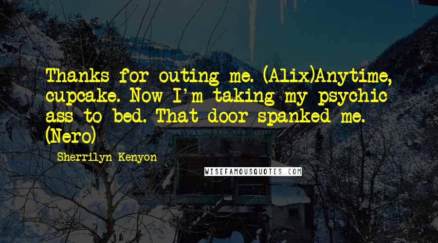 Sherrilyn Kenyon Quotes: Thanks for outing me. (Alix)Anytime, cupcake. Now I'm taking my psychic ass to bed. That door spanked me. (Nero)