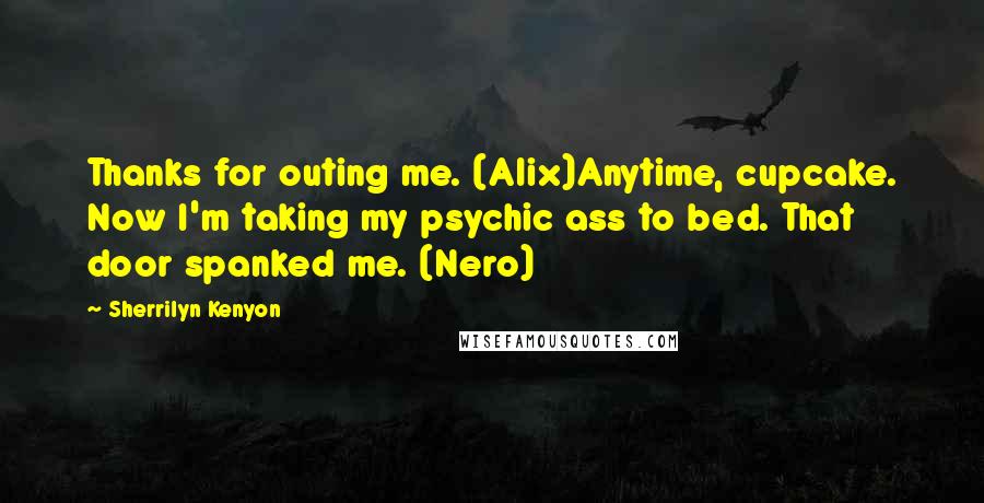 Sherrilyn Kenyon Quotes: Thanks for outing me. (Alix)Anytime, cupcake. Now I'm taking my psychic ass to bed. That door spanked me. (Nero)