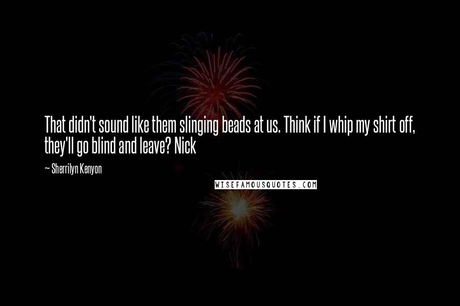 Sherrilyn Kenyon Quotes: That didn't sound like them slinging beads at us. Think if I whip my shirt off, they'll go blind and leave? Nick