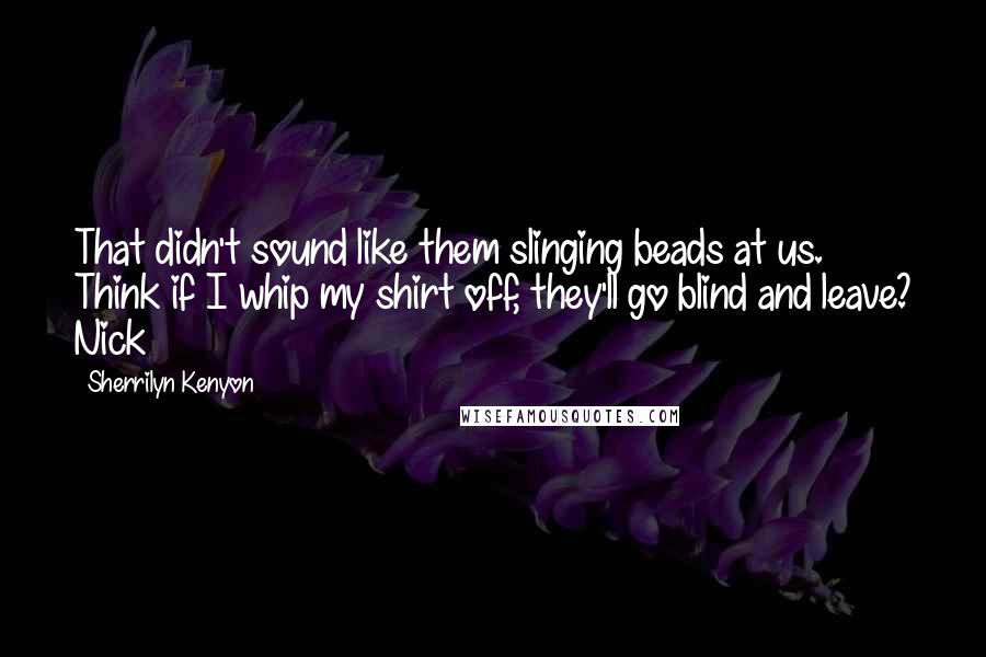 Sherrilyn Kenyon Quotes: That didn't sound like them slinging beads at us. Think if I whip my shirt off, they'll go blind and leave? Nick