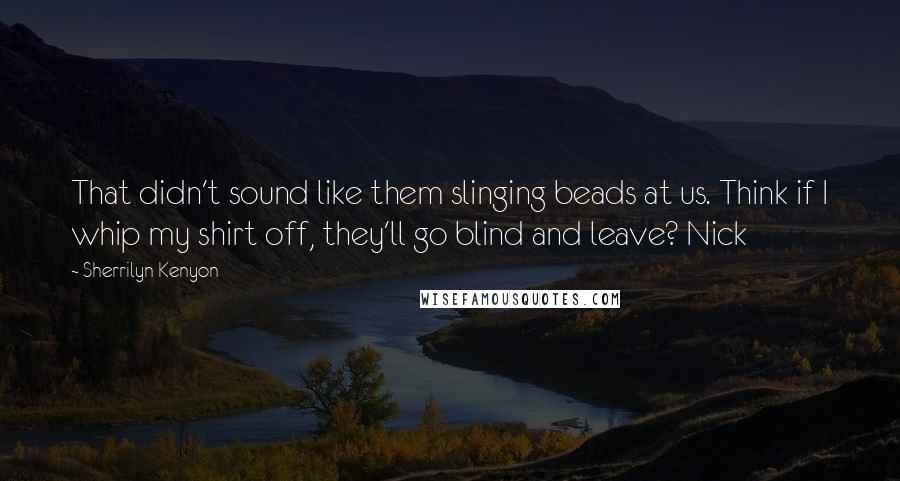 Sherrilyn Kenyon Quotes: That didn't sound like them slinging beads at us. Think if I whip my shirt off, they'll go blind and leave? Nick