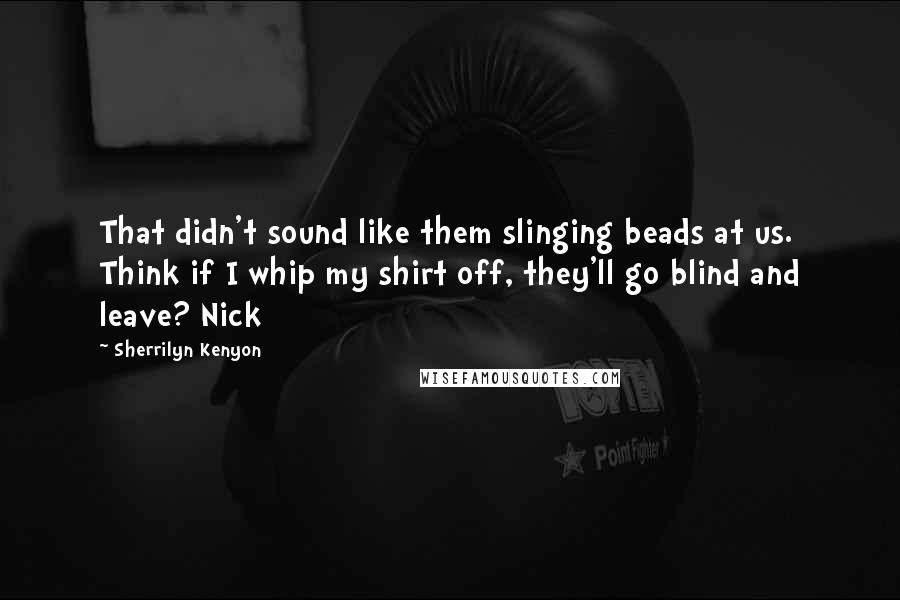 Sherrilyn Kenyon Quotes: That didn't sound like them slinging beads at us. Think if I whip my shirt off, they'll go blind and leave? Nick