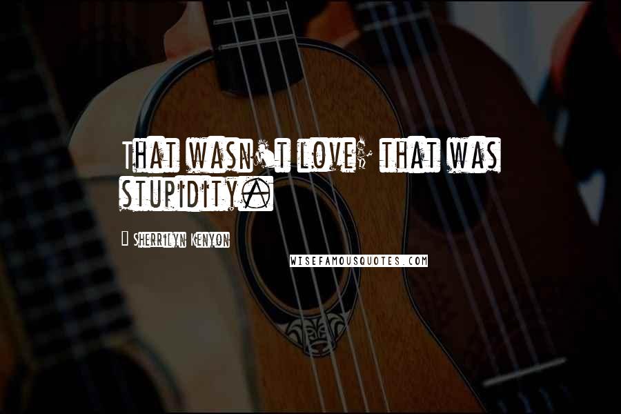 Sherrilyn Kenyon Quotes: That wasn't love; that was stupidity.
