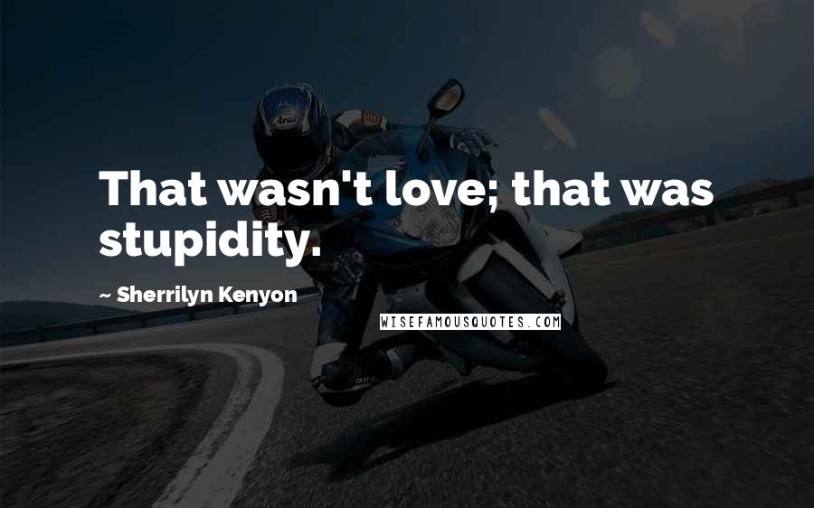Sherrilyn Kenyon Quotes: That wasn't love; that was stupidity.