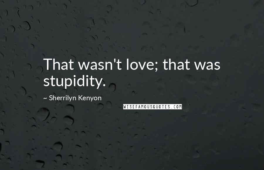 Sherrilyn Kenyon Quotes: That wasn't love; that was stupidity.