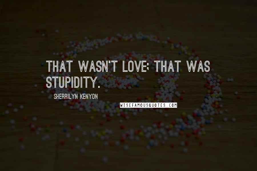 Sherrilyn Kenyon Quotes: That wasn't love; that was stupidity.