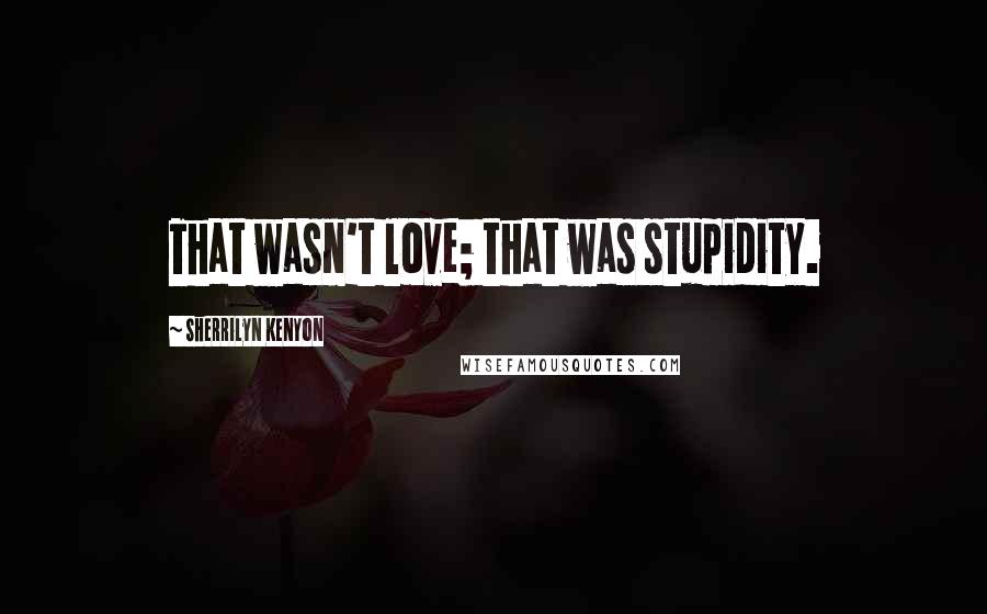 Sherrilyn Kenyon Quotes: That wasn't love; that was stupidity.
