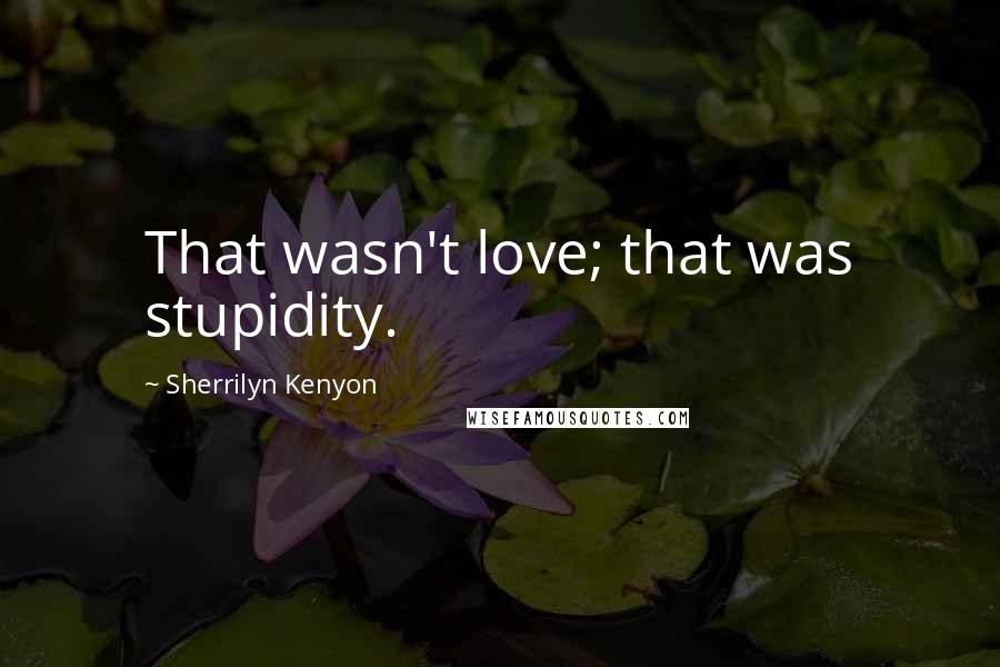Sherrilyn Kenyon Quotes: That wasn't love; that was stupidity.