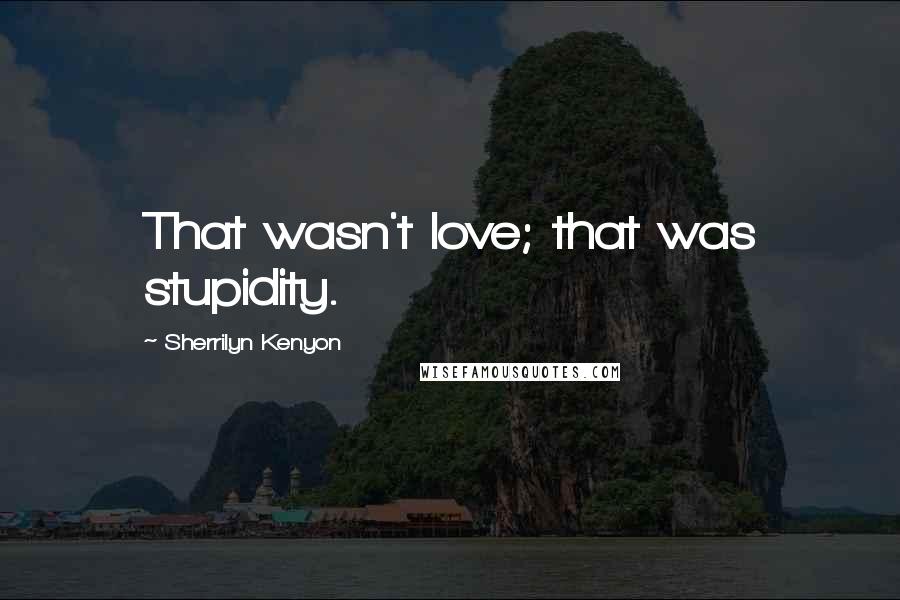 Sherrilyn Kenyon Quotes: That wasn't love; that was stupidity.