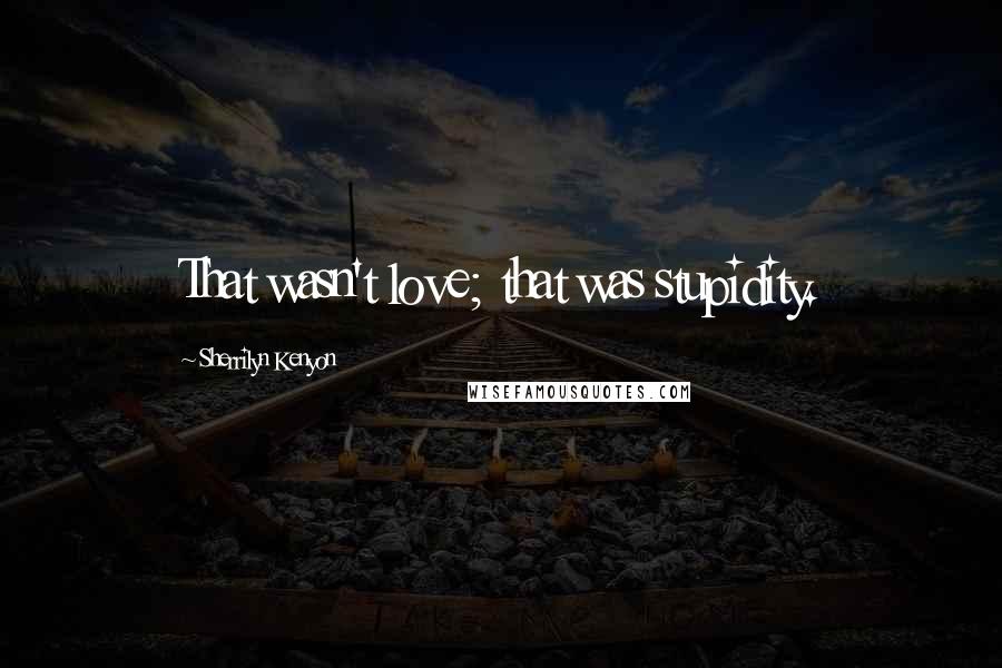 Sherrilyn Kenyon Quotes: That wasn't love; that was stupidity.