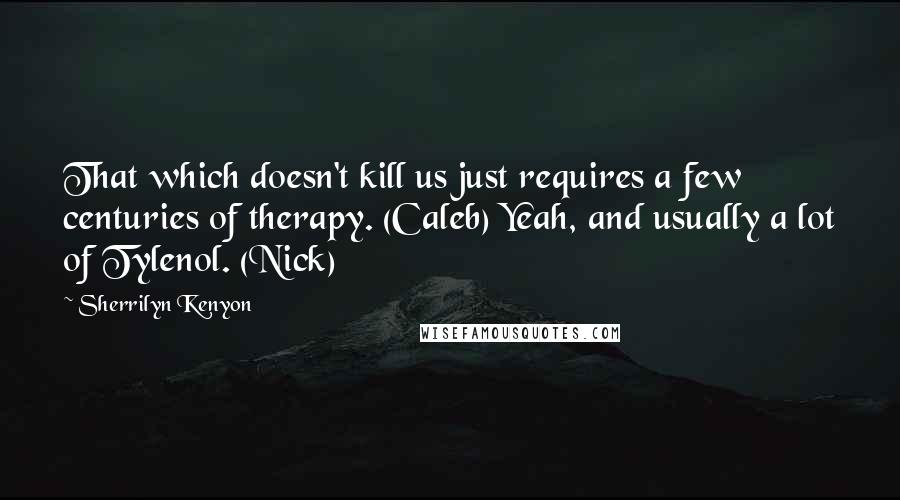 Sherrilyn Kenyon Quotes: That which doesn't kill us just requires a few centuries of therapy. (Caleb) Yeah, and usually a lot of Tylenol. (Nick)