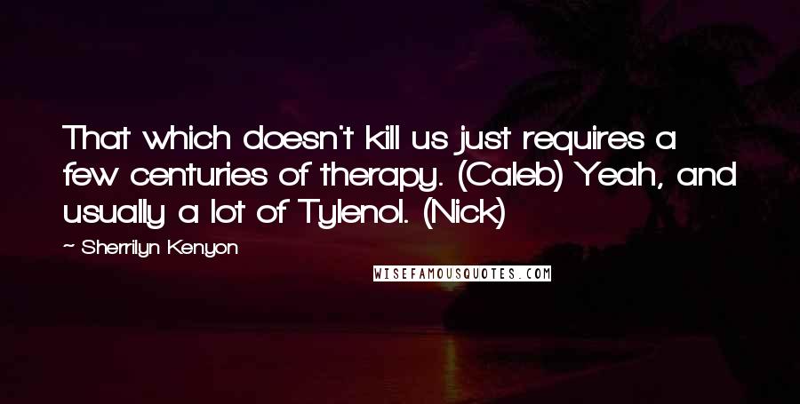 Sherrilyn Kenyon Quotes: That which doesn't kill us just requires a few centuries of therapy. (Caleb) Yeah, and usually a lot of Tylenol. (Nick)