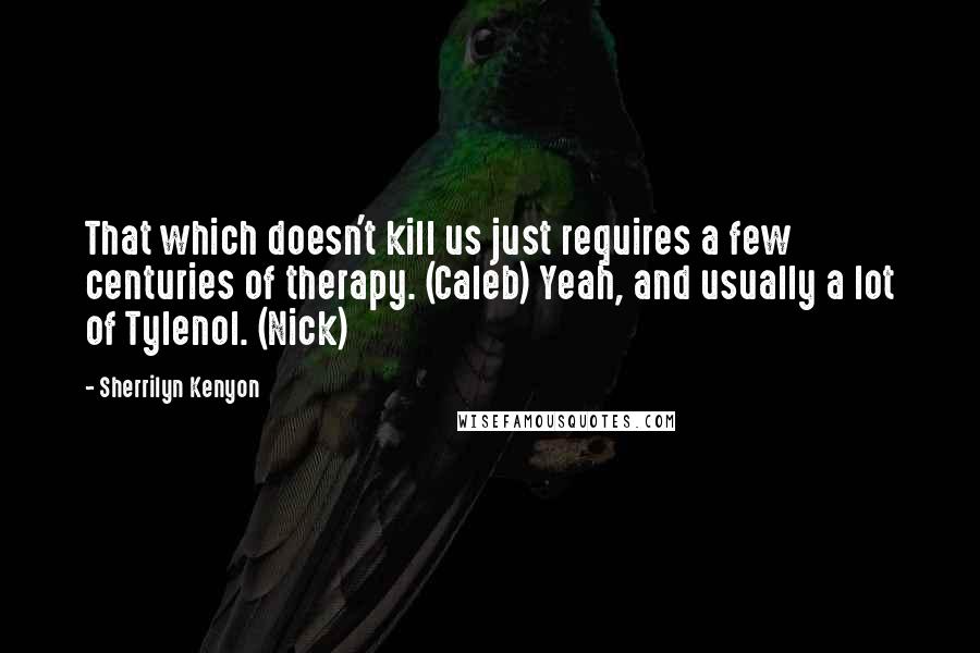 Sherrilyn Kenyon Quotes: That which doesn't kill us just requires a few centuries of therapy. (Caleb) Yeah, and usually a lot of Tylenol. (Nick)