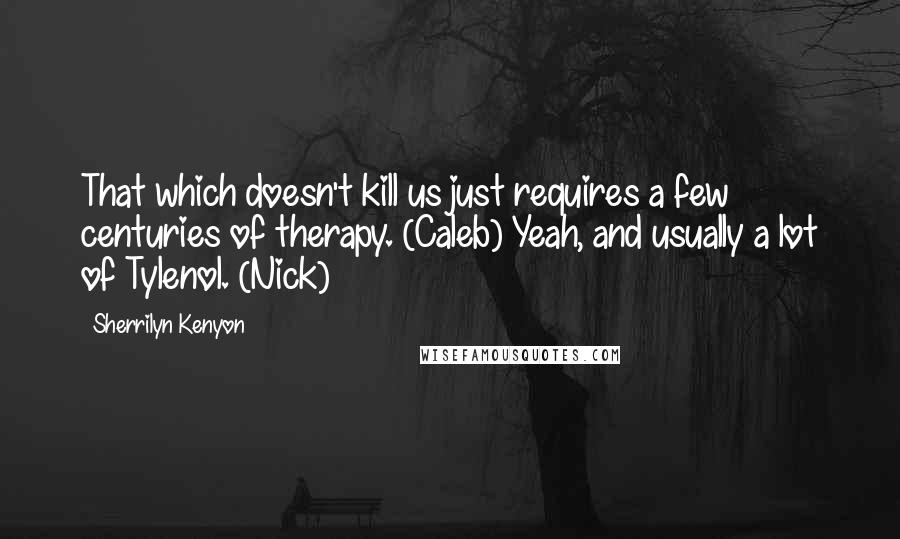 Sherrilyn Kenyon Quotes: That which doesn't kill us just requires a few centuries of therapy. (Caleb) Yeah, and usually a lot of Tylenol. (Nick)