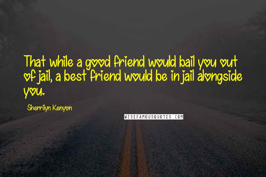 Sherrilyn Kenyon Quotes: That while a good friend would bail you out of jail, a best friend would be in jail alongside you.