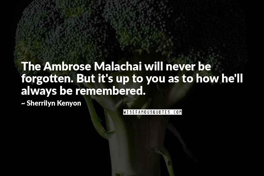 Sherrilyn Kenyon Quotes: The Ambrose Malachai will never be forgotten. But it's up to you as to how he'll always be remembered.