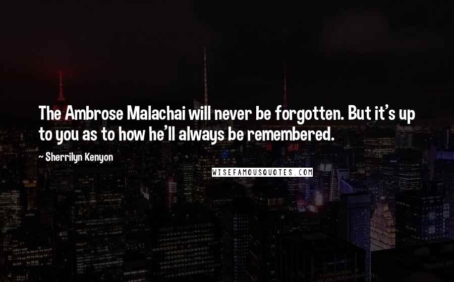 Sherrilyn Kenyon Quotes: The Ambrose Malachai will never be forgotten. But it's up to you as to how he'll always be remembered.