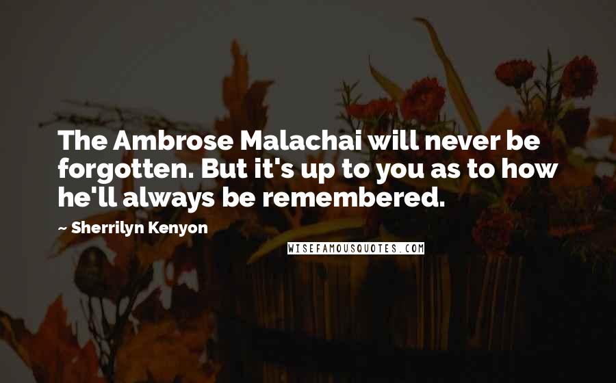 Sherrilyn Kenyon Quotes: The Ambrose Malachai will never be forgotten. But it's up to you as to how he'll always be remembered.