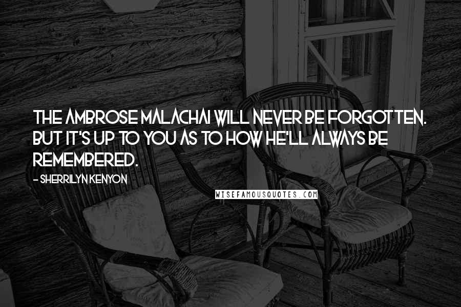 Sherrilyn Kenyon Quotes: The Ambrose Malachai will never be forgotten. But it's up to you as to how he'll always be remembered.