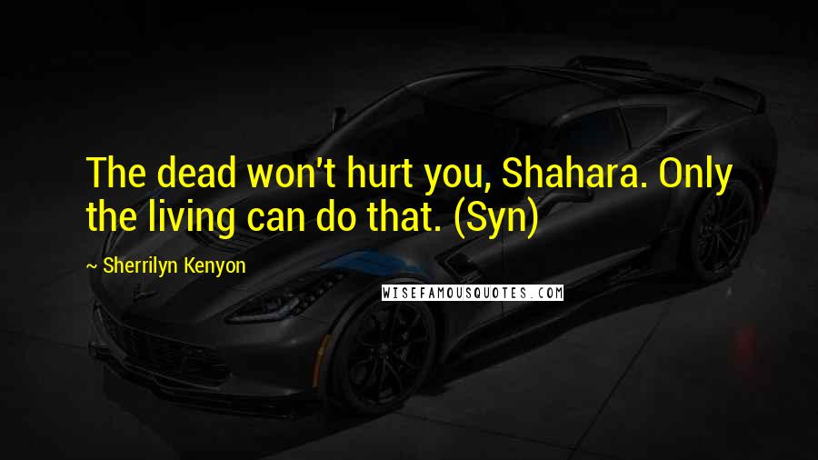 Sherrilyn Kenyon Quotes: The dead won't hurt you, Shahara. Only the living can do that. (Syn)