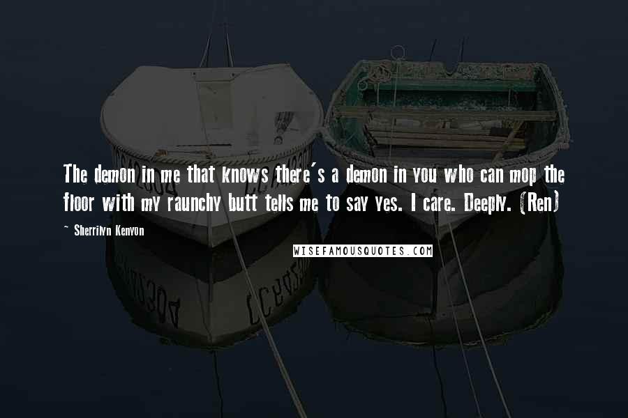 Sherrilyn Kenyon Quotes: The demon in me that knows there's a demon in you who can mop the floor with my raunchy butt tells me to say yes. I care. Deeply. (Ren)