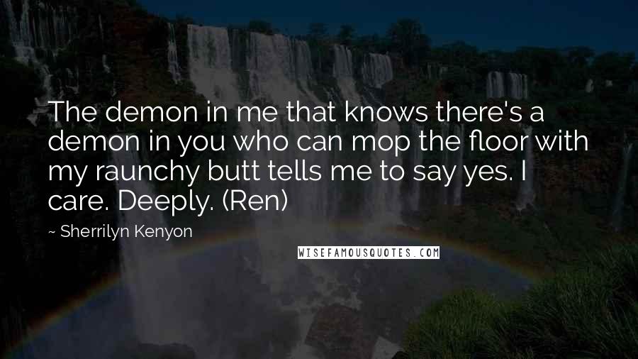 Sherrilyn Kenyon Quotes: The demon in me that knows there's a demon in you who can mop the floor with my raunchy butt tells me to say yes. I care. Deeply. (Ren)