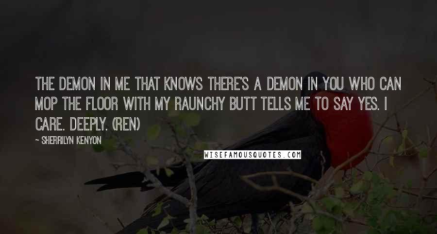 Sherrilyn Kenyon Quotes: The demon in me that knows there's a demon in you who can mop the floor with my raunchy butt tells me to say yes. I care. Deeply. (Ren)