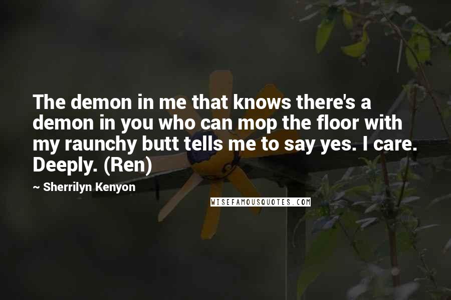 Sherrilyn Kenyon Quotes: The demon in me that knows there's a demon in you who can mop the floor with my raunchy butt tells me to say yes. I care. Deeply. (Ren)