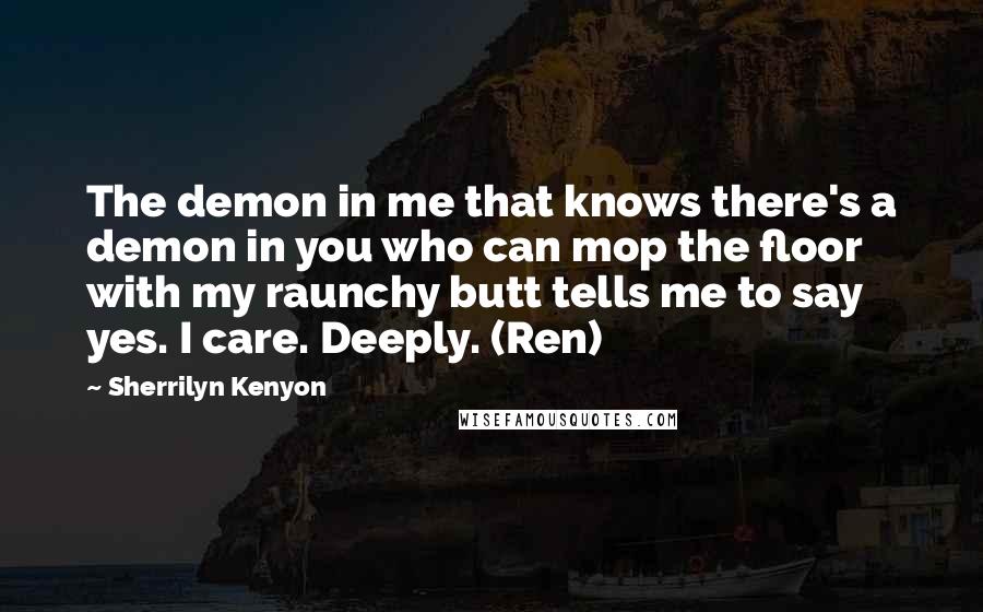 Sherrilyn Kenyon Quotes: The demon in me that knows there's a demon in you who can mop the floor with my raunchy butt tells me to say yes. I care. Deeply. (Ren)