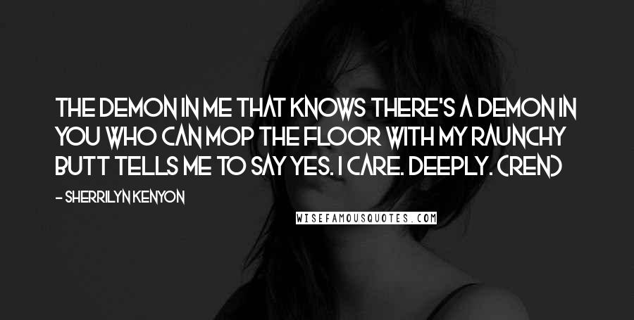 Sherrilyn Kenyon Quotes: The demon in me that knows there's a demon in you who can mop the floor with my raunchy butt tells me to say yes. I care. Deeply. (Ren)