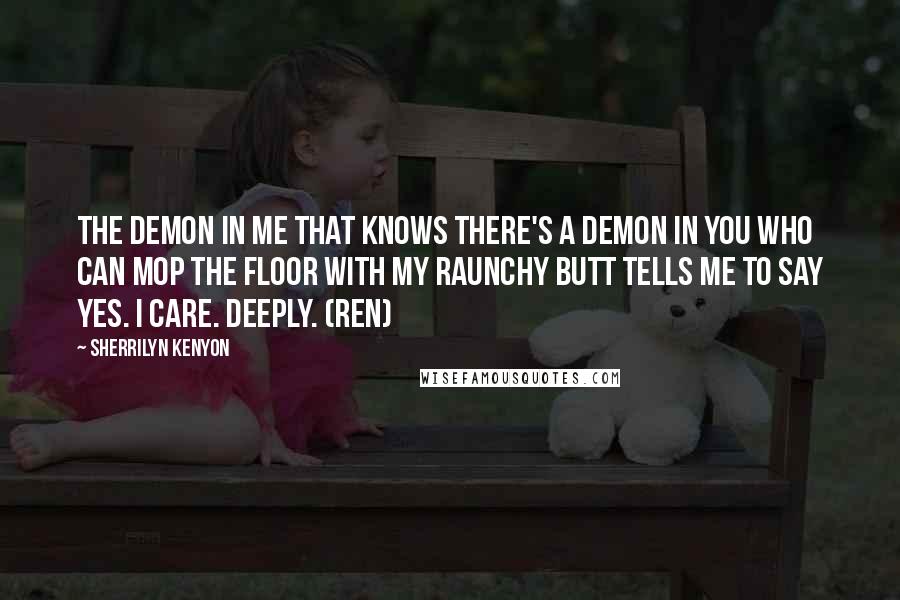 Sherrilyn Kenyon Quotes: The demon in me that knows there's a demon in you who can mop the floor with my raunchy butt tells me to say yes. I care. Deeply. (Ren)