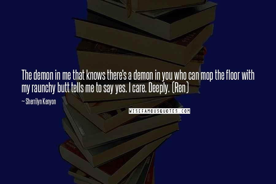 Sherrilyn Kenyon Quotes: The demon in me that knows there's a demon in you who can mop the floor with my raunchy butt tells me to say yes. I care. Deeply. (Ren)