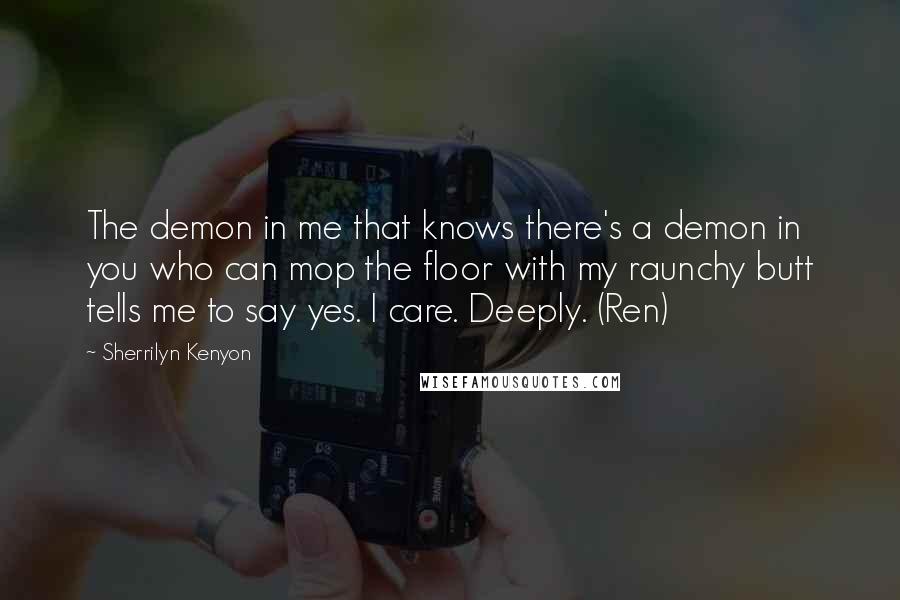 Sherrilyn Kenyon Quotes: The demon in me that knows there's a demon in you who can mop the floor with my raunchy butt tells me to say yes. I care. Deeply. (Ren)