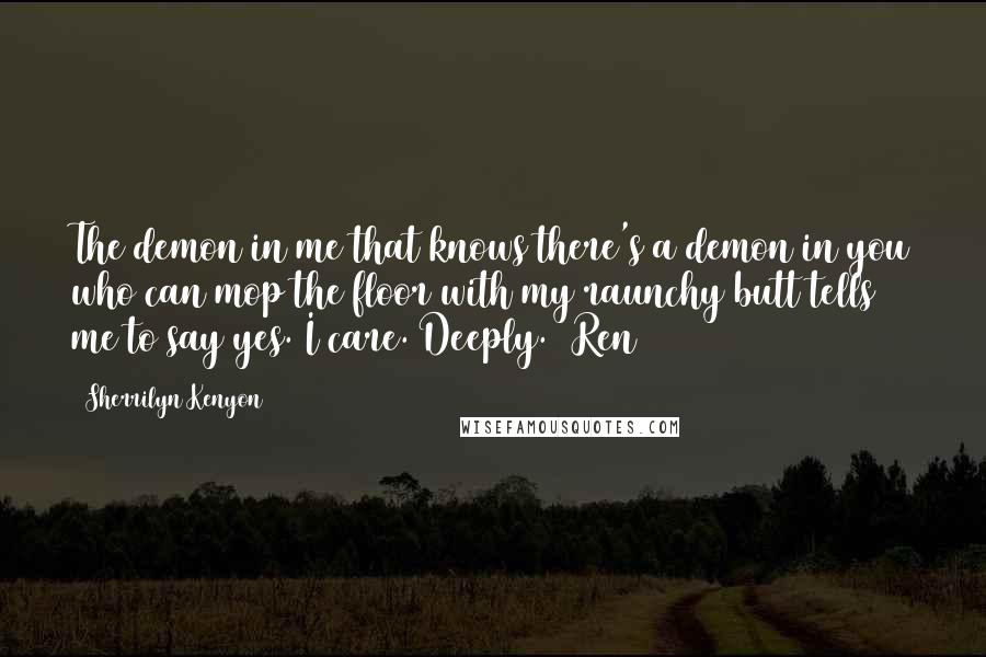 Sherrilyn Kenyon Quotes: The demon in me that knows there's a demon in you who can mop the floor with my raunchy butt tells me to say yes. I care. Deeply. (Ren)