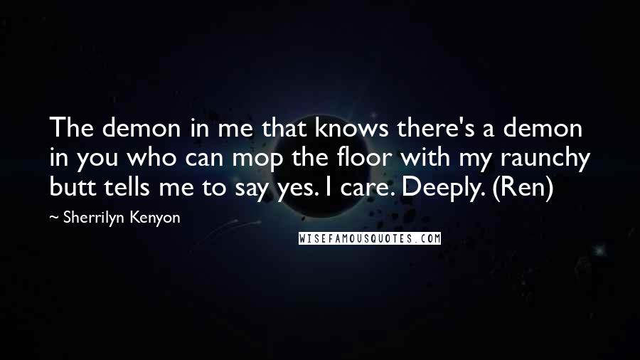 Sherrilyn Kenyon Quotes: The demon in me that knows there's a demon in you who can mop the floor with my raunchy butt tells me to say yes. I care. Deeply. (Ren)