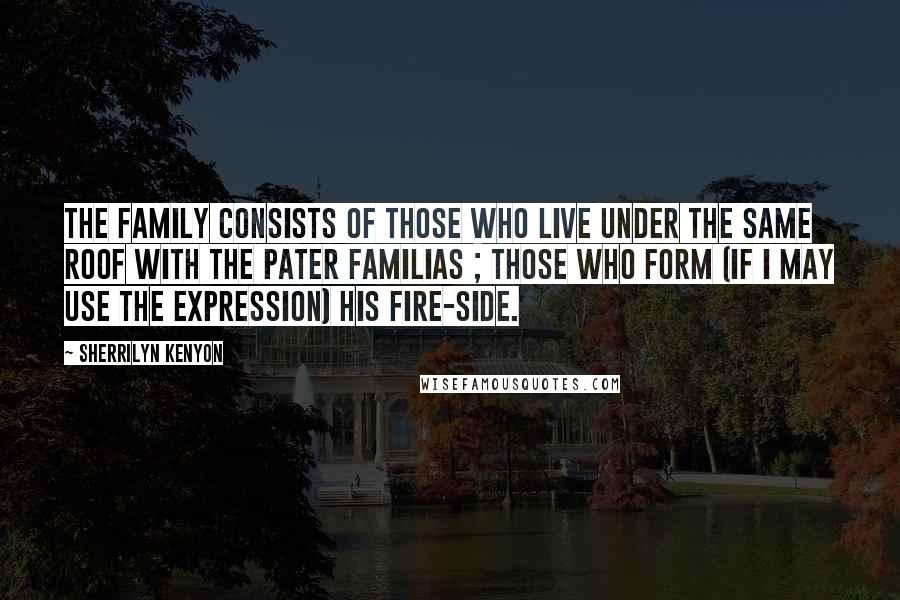 Sherrilyn Kenyon Quotes: The family consists of those who live under the same roof with the pater familias ; those who form (if I may use the expression) his fire-side.