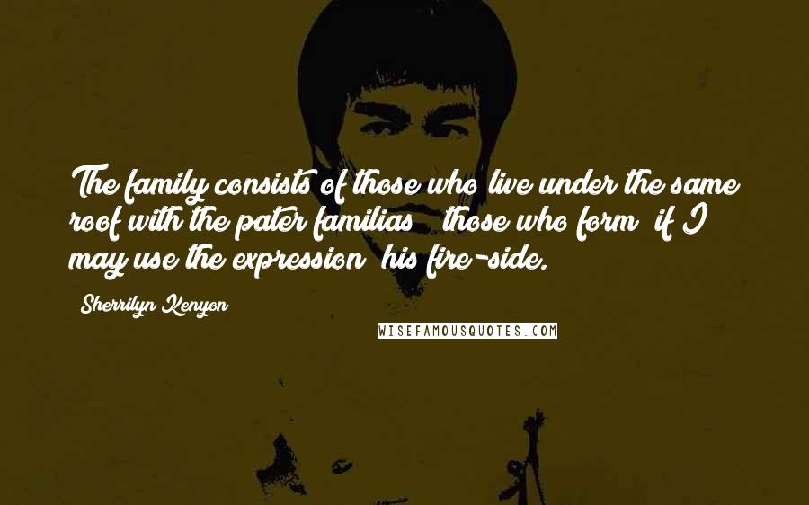 Sherrilyn Kenyon Quotes: The family consists of those who live under the same roof with the pater familias ; those who form (if I may use the expression) his fire-side.