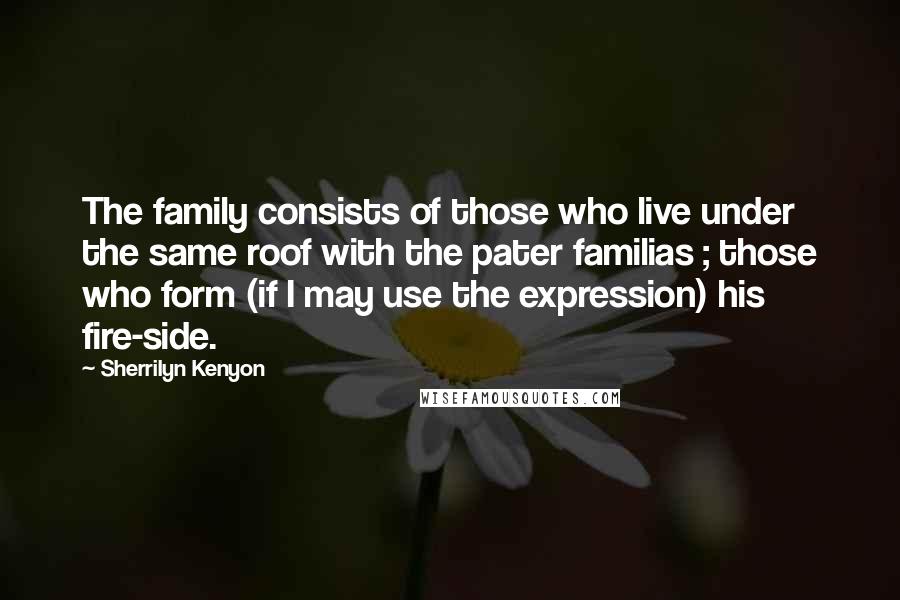 Sherrilyn Kenyon Quotes: The family consists of those who live under the same roof with the pater familias ; those who form (if I may use the expression) his fire-side.