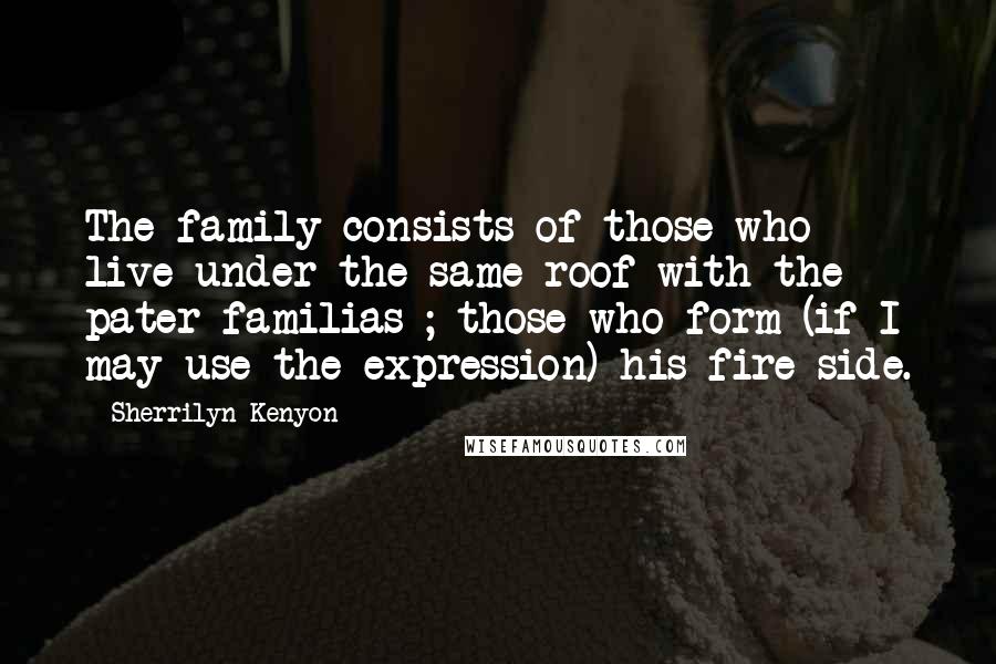 Sherrilyn Kenyon Quotes: The family consists of those who live under the same roof with the pater familias ; those who form (if I may use the expression) his fire-side.